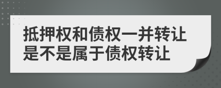 抵押權(quán)和債權(quán)一并轉(zhuǎn)讓是不是屬于債權(quán)轉(zhuǎn)讓