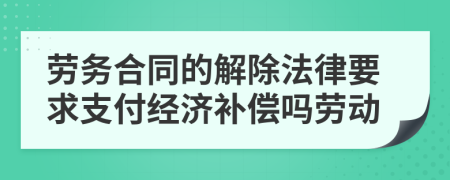 勞務(wù)合同的解除法律要求支付經(jīng)濟(jì)補(bǔ)償嗎勞動
