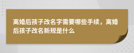 離婚后孩子改名字需要哪些手續(xù)，離婚后孩子改名新規(guī)是什么