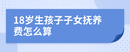 18歲生孩子子女撫養(yǎng)費(fèi)怎么算