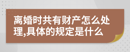 離婚時(shí)共有財(cái)產(chǎn)怎么處理,具體的規(guī)定是什么