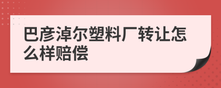 巴彥淖爾塑料廠轉(zhuǎn)讓怎么樣賠償