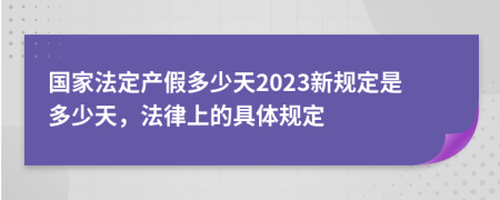 國家法定產(chǎn)假多少天2023新規(guī)定是多少天，法律上的具體規(guī)定