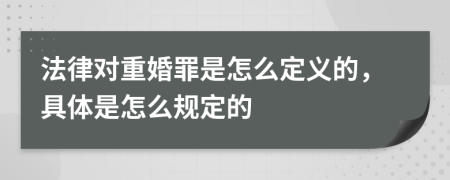 法律對重婚罪是怎么定義的，具體是怎么規(guī)定的