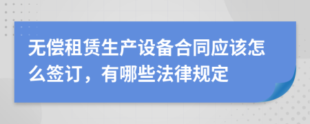 無(wú)償租賃生產(chǎn)設(shè)備合同應(yīng)該怎么簽訂，有哪些法律規(guī)定