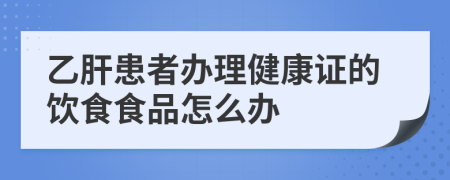 乙肝患者辦理健康證的飲食食品怎么辦