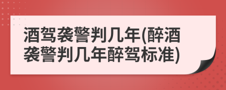 酒駕襲警判幾年(醉酒襲警判幾年醉駕標(biāo)準(zhǔn))