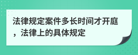 法律規(guī)定案件多長(zhǎng)時(shí)間才開(kāi)庭，法律上的具體規(guī)定
