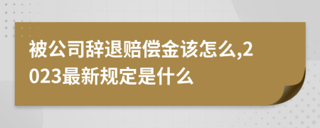 被公司辭退賠償金該怎么,2023最新規(guī)定是什么