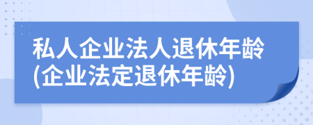 私人企業(yè)法人退休年齡(企業(yè)法定退休年齡)