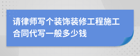 請律師寫個裝飾裝修工程施工合同代寫一般多少錢