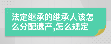 法定繼承的繼承人該怎么分配遺產(chǎn),怎么規(guī)定