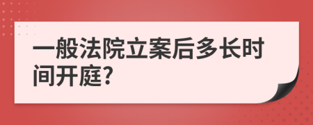 一般法院立案后多長(zhǎng)時(shí)間開(kāi)庭?