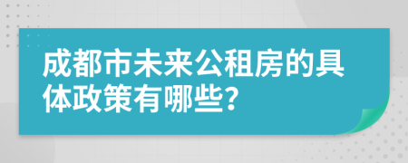 成都市未來公租房的具體政策有哪些？