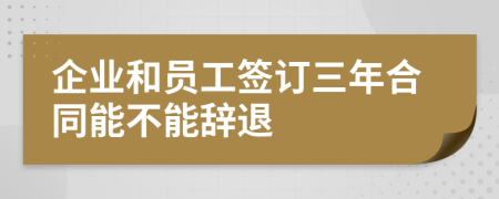 企業(yè)和員工簽訂三年合同能不能辭退