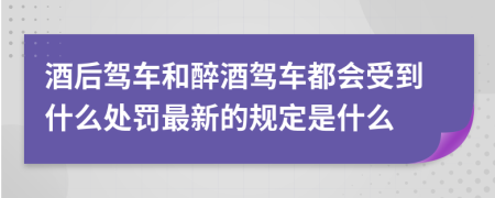 酒后駕車和醉酒駕車都會(huì)受到什么處罰最新的規(guī)定是什么