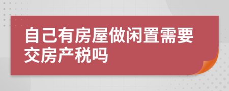 自己有房屋做閑置需要交房產(chǎn)稅嗎
