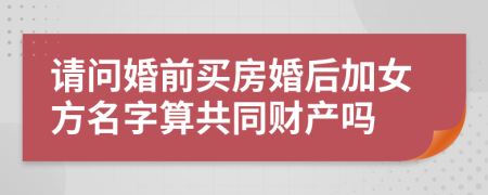 請(qǐng)問(wèn)婚前買房婚后加女方名字算共同財(cái)產(chǎn)嗎