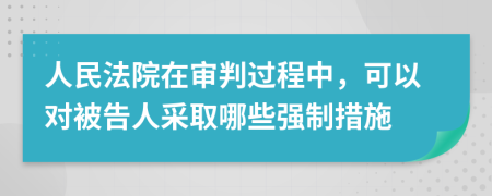 人民法院在審判過程中，可以對被告人采取哪些強(qiáng)制措施