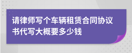 請律師寫個車輛租賃合同協(xié)議書代寫大概要多少錢