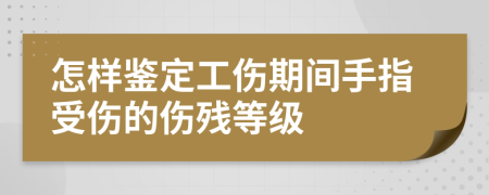 怎樣鑒定工傷期間手指受傷的傷殘等級
