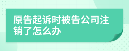 原告起訴時(shí)被告公司注銷了怎么辦