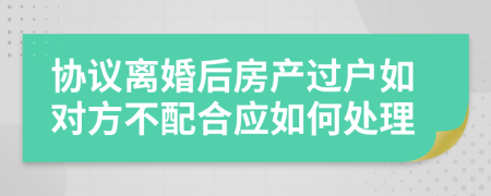 協(xié)議離婚后房產(chǎn)過戶如對(duì)方不配合應(yīng)如何處理
