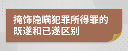 掩飾隱瞞犯罪所得罪的既遂和已遂區(qū)別