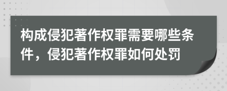 構(gòu)成侵犯著作權(quán)罪需要哪些條件，侵犯著作權(quán)罪如何處罰