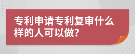 專(zhuān)利申請(qǐng)專(zhuān)利復(fù)審什么樣的人可以做？