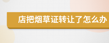 店把煙草證轉(zhuǎn)讓了怎么辦