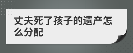 丈夫死了孩子的遺產(chǎn)怎么分配