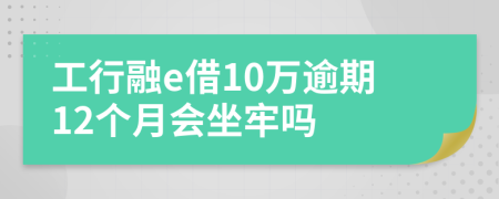 工行融e借10萬逾期12個月會坐牢嗎