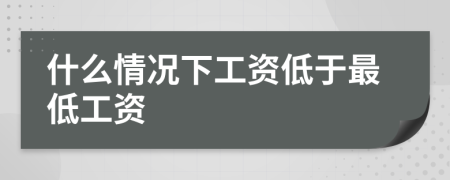 什么情況下工資低于最低工資