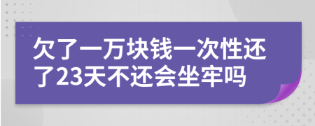 欠了一萬塊錢一次性還了23天不還會坐牢嗎
