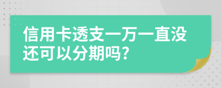 信用卡透支一萬(wàn)一直沒(méi)還可以分期嗎?