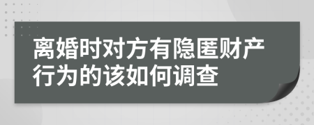 離婚時(shí)對(duì)方有隱匿財(cái)產(chǎn)行為的該如何調(diào)查