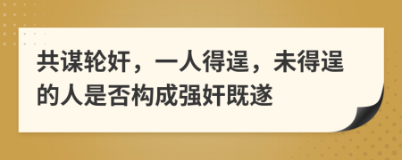 共謀輪奸，一人得逞，未得逞的人是否構(gòu)成強(qiáng)奸既遂