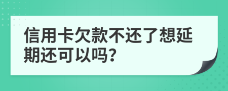 信用卡欠款不還了想延期還可以嗎？
