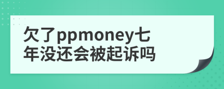 欠了ppmoney七年沒還會被起訴嗎