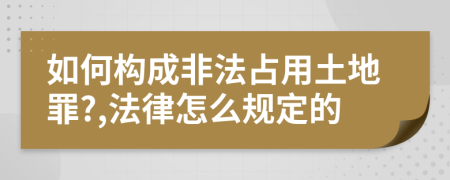 如何構(gòu)成非法占用土地罪?,法律怎么規(guī)定的