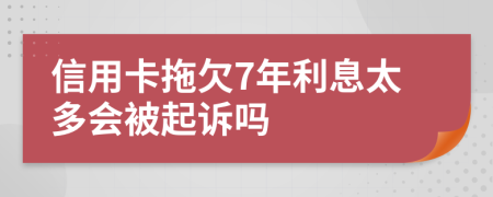 信用卡拖欠7年利息太多會被起訴嗎
