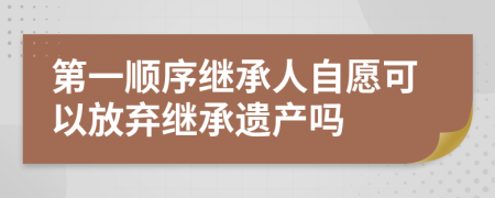 第一順序繼承人自愿可以放棄繼承遺產(chǎn)嗎
