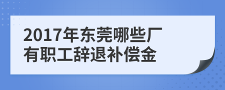 2017年東莞哪些廠有職工辭退補償金