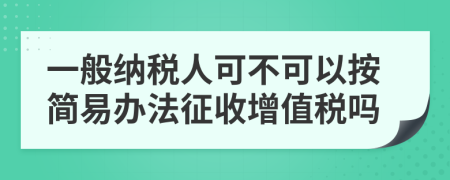 一般納稅人可不可以按簡易辦法征收增值稅嗎