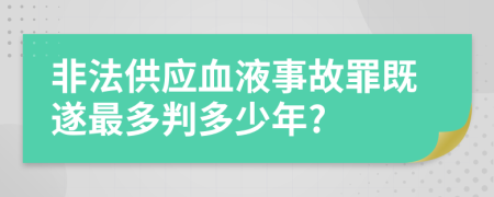 非法供應(yīng)血液事故罪既遂最多判多少年?