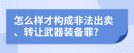 怎么樣才構(gòu)成非法出賣、轉(zhuǎn)讓武器裝備罪?