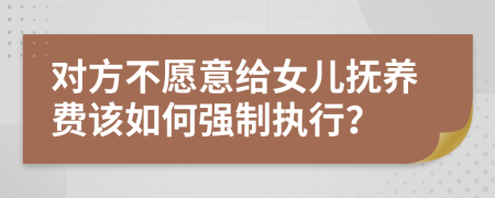 對方不愿意給女兒撫養(yǎng)費該如何強制執(zhí)行？