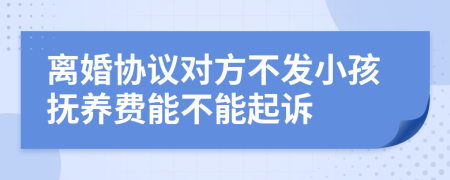 離婚協(xié)議對(duì)方不發(fā)小孩撫養(yǎng)費(fèi)能不能起訴