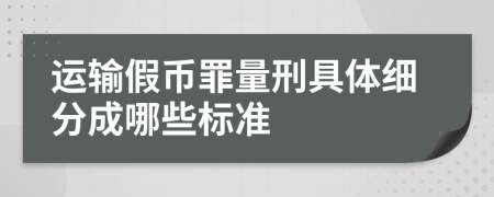 運(yùn)輸假幣罪量刑具體細(xì)分成哪些標(biāo)準(zhǔn)